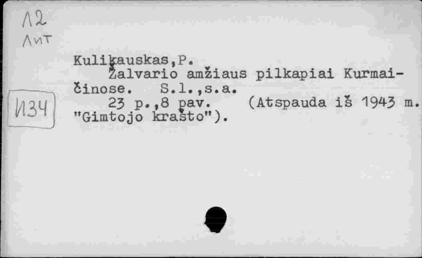 ﻿лх
ЛиТ
Изч
Kulikauskas,Р.
Zalvario amziaus pilkapiai Kurmai-Sinose. S.l.,s.a.
23 p.,8 pav. (Atspauda is 19^3 пь "Gimtojo krasto”)«